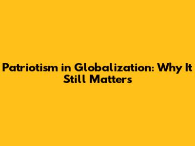 Patriotism in Globalization: Why It Still Matters