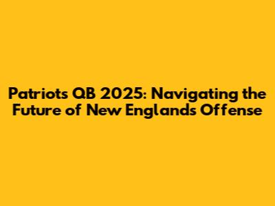 Patriots QB 2025: Navigating the Future of New England's Offense