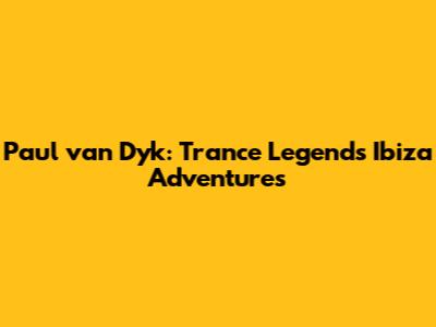 Paul van Dyk: Trance Legend's Ibiza Adventures