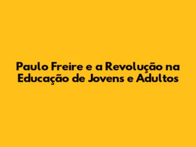 Paulo Freire e a Revolução na Educação de Jovens e Adultos