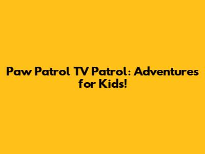 Paw Patrol TV Patrol: Adventures for Kids!