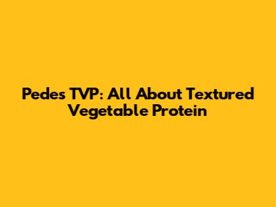 Pedes TVP: All About Textured Vegetable Protein