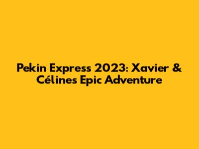 Pekin Express 2023: Xavier & Céline's Epic Adventure