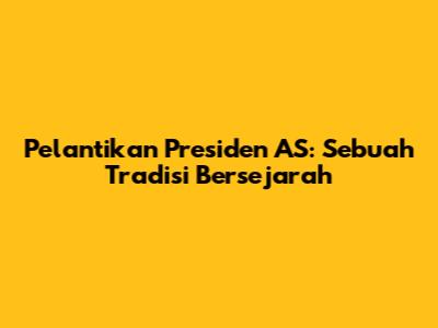 Pelantikan Presiden AS: Sebuah Tradisi Bersejarah