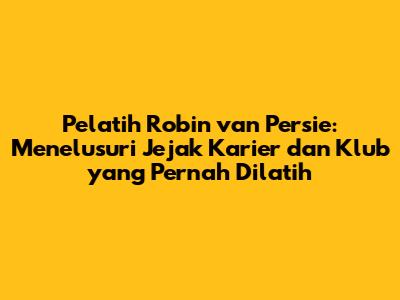 Pelatih Robin van Persie: Menelusuri Jejak Karier dan Klub yang Pernah Dilatih