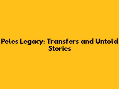 Pele's Legacy: Transfers and Untold Stories
