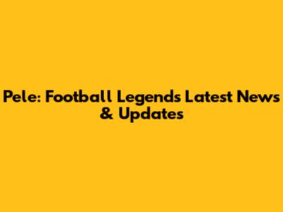 Pele: Football Legend's Latest News & Updates