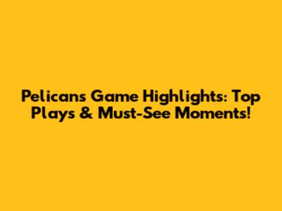 Pelicans Game Highlights: Top Plays & Must-See Moments!