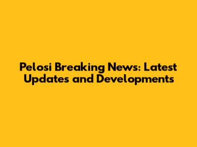 Pelosi Breaking News: Latest Updates and Developments