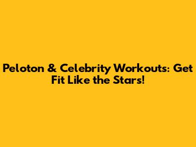 Peloton & Celebrity Workouts: Get Fit Like the Stars!