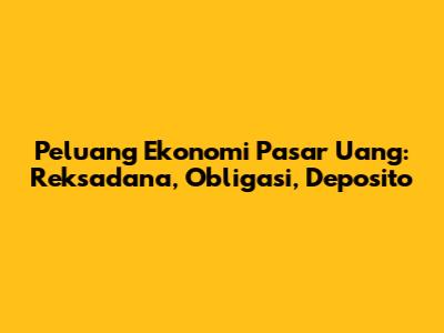Peluang Ekonomi Pasar Uang: Reksadana, Obligasi, Deposito