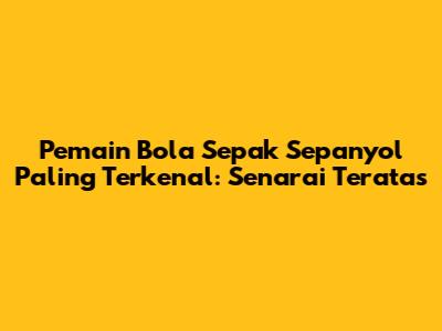 Pemain Bola Sepak Sepanyol Paling Terkenal: Senarai Teratas