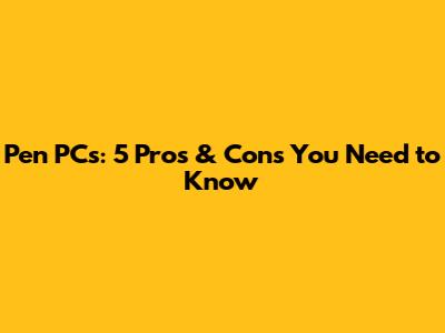 Pen PCs: 5 Pros & Cons You Need to Know
