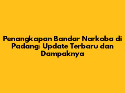 Penangkapan Bandar Narkoba di Padang: Update Terbaru dan Dampaknya