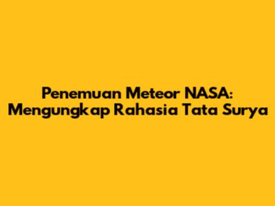 Penemuan Meteor NASA: Mengungkap Rahasia Tata Surya