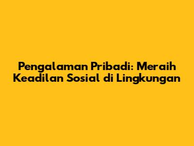 Pengalaman Pribadi: Meraih Keadilan Sosial di Lingkungan