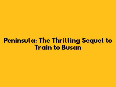 Peninsula: The Thrilling Sequel to Train to Busan