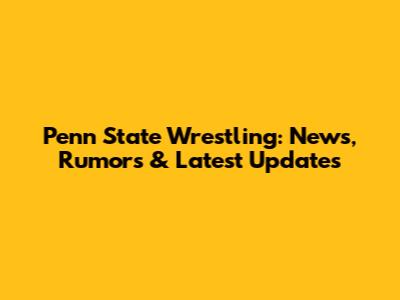 Penn State Wrestling: News, Rumors & Latest Updates