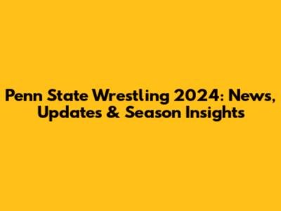 Penn State Wrestling 2024: News, Updates & Season Insights