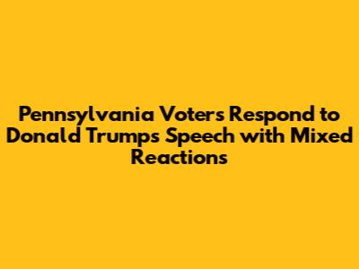 Pennsylvania Voters Respond to Donald Trump's Speech with Mixed Reactions