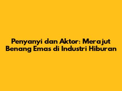 Penyanyi dan Aktor: Merajut Benang Emas di Industri Hiburan