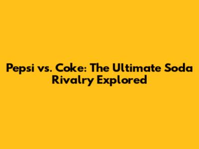Pepsi vs. Coke: The Ultimate Soda Rivalry Explored