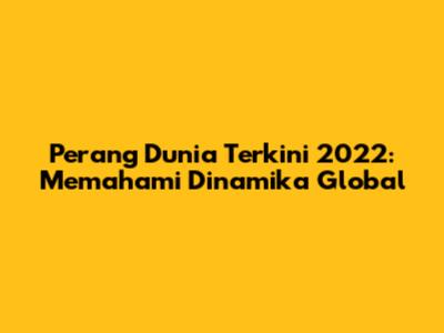 Perang Dunia Terkini 2022: Memahami Dinamika Global