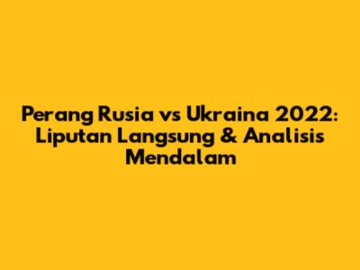 Perang Rusia vs Ukraina 2022: Liputan Langsung & Analisis Mendalam