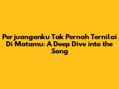 Perjuanganku Tak Pernah Ternilai Di Matamu: A Deep Dive into the Song