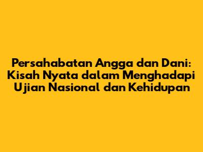 Persahabatan Angga dan Dani: Kisah Nyata dalam Menghadapi Ujian Nasional dan Kehidupan