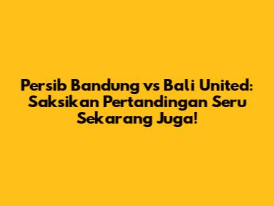 Persib Bandung vs Bali United: Saksikan Pertandingan Seru Sekarang Juga!