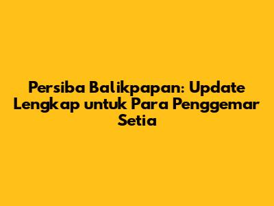 Persiba Balikpapan: Update Lengkap untuk Para Penggemar Setia