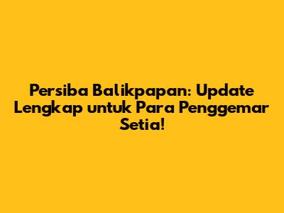 Persiba Balikpapan: Update Lengkap untuk Para Penggemar Setia!