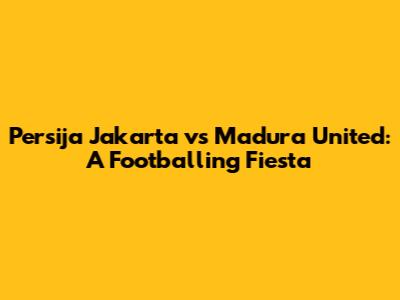 Persija Jakarta vs Madura United: A Footballing Fiesta