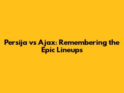 Persija vs Ajax: Remembering the Epic Lineups