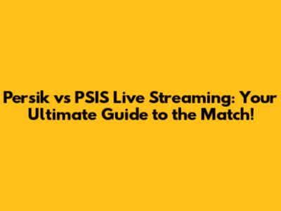 Persik vs PSIS Live Streaming: Your Ultimate Guide to the Match!