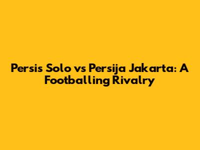 Persis Solo vs Persija Jakarta: A Footballing Rivalry