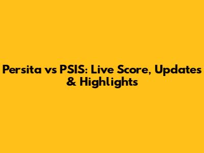 Persita vs PSIS: Live Score, Updates & Highlights