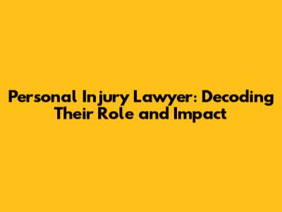Personal Injury Lawyer: Decoding Their Role and Impact