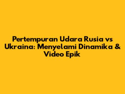 Pertempuran Udara Rusia vs Ukraina: Menyelami Dinamika & Video Epik