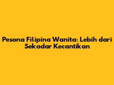Pesona Filipina Wanita: Lebih dari Sekadar Kecantikan