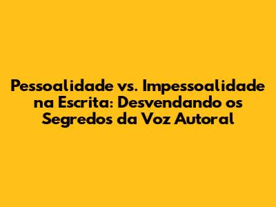 Pessoalidade vs. Impessoalidade na Escrita: Desvendando os Segredos da Voz Autoral