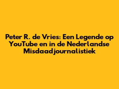 Peter R. de Vries: Een Legende op YouTube en in de Nederlandse Misdaadjournalistiek