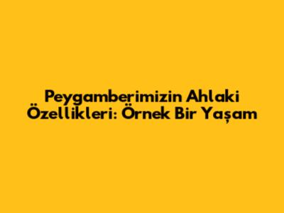 Peygamberimizin Ahlaki Özellikleri: Örnek Bir Yaşam
