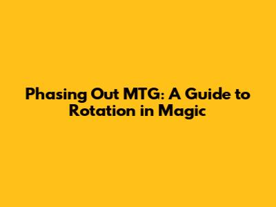 Phasing Out MTG: A Guide to Rotation in Magic