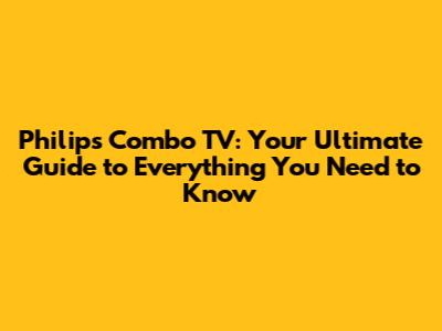 Philips Combo TV: Your Ultimate Guide to Everything You Need to Know