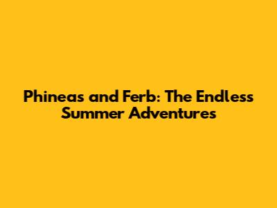 Phineas and Ferb: The Endless Summer Adventures