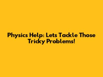 Physics Help: Let's Tackle Those Tricky Problems!