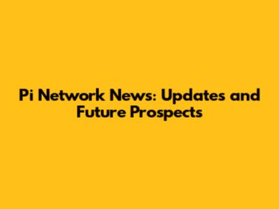 Pi Network News: Updates and Future Prospects