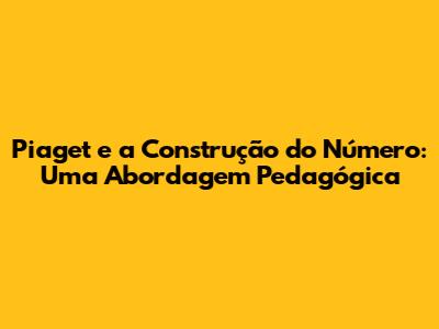 Piaget e a Construção do Número: Uma Abordagem Pedagógica